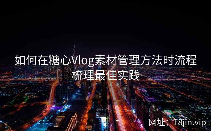 如何在糖心Vlog素材管理方法时流程梳理最佳实践