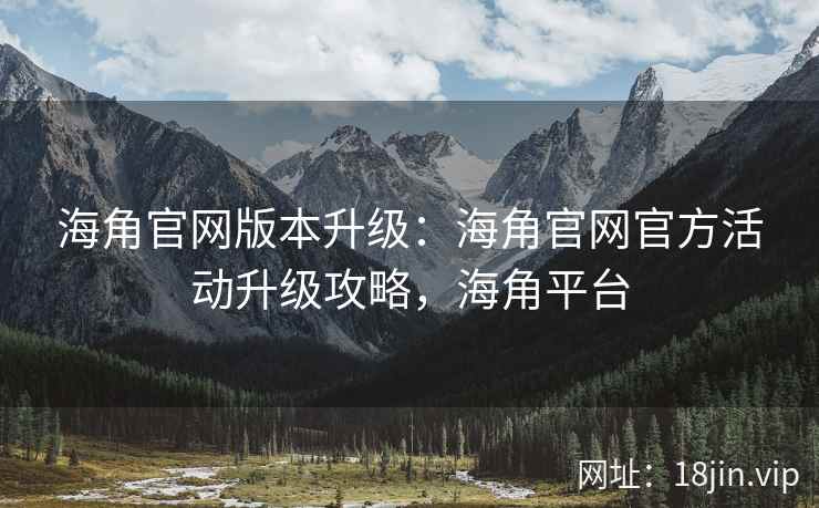 海角官网版本升级：海角官网官方活动升级攻略，海角平台