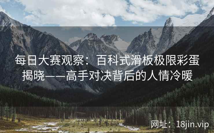 每日大赛观察：百科式滑板极限彩蛋揭晓——高手对决背后的人情冷暖