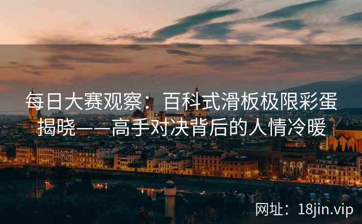 每日大赛观察：百科式滑板极限彩蛋揭晓——高手对决背后的人情冷暖