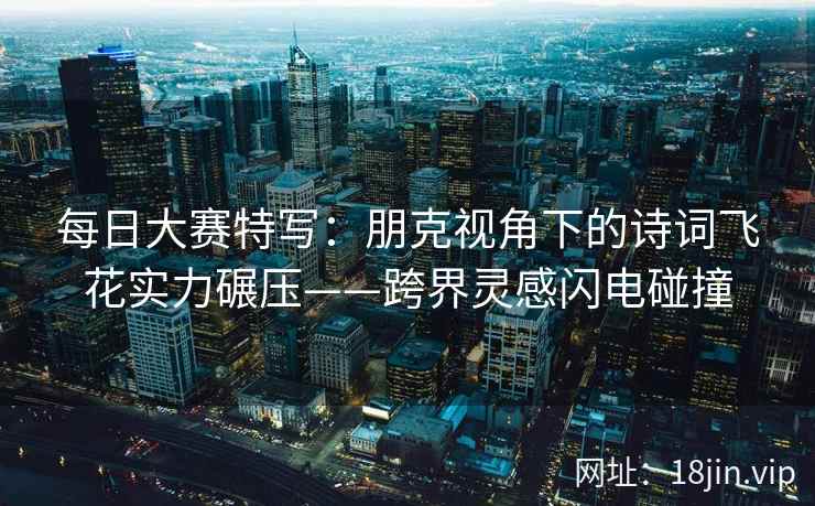 每日大赛特写：朋克视角下的诗词飞花实力碾压——跨界灵感闪电碰撞