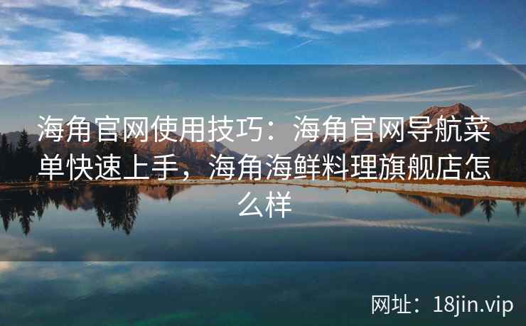 海角官网使用技巧：海角官网导航菜单快速上手，海角海鲜料理旗舰店怎么样