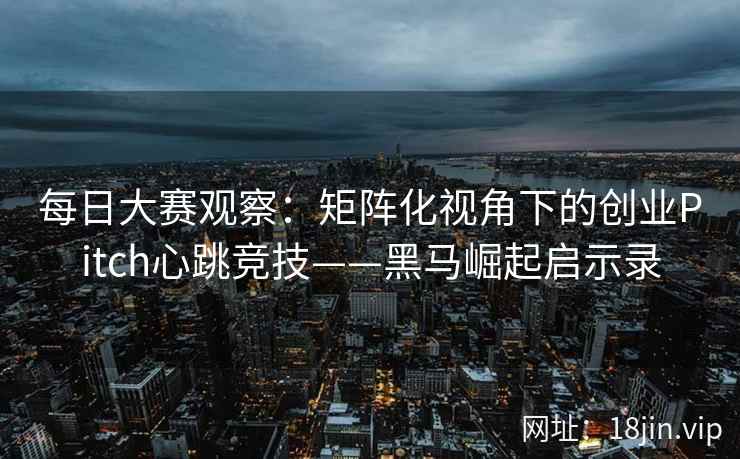 每日大赛观察：矩阵化视角下的创业Pitch心跳竞技——黑马崛起启示录