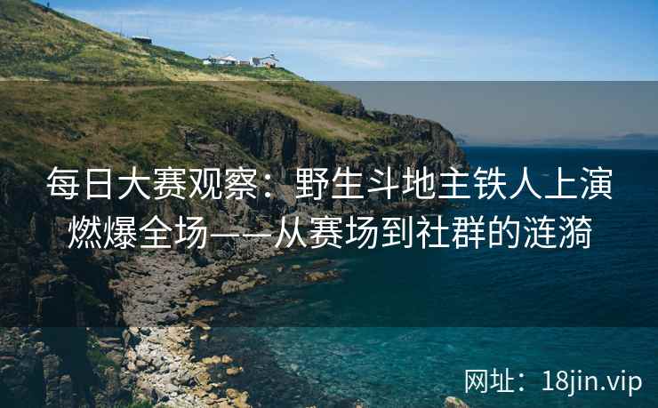 每日大赛观察：野生斗地主铁人上演燃爆全场——从赛场到社群的涟漪
