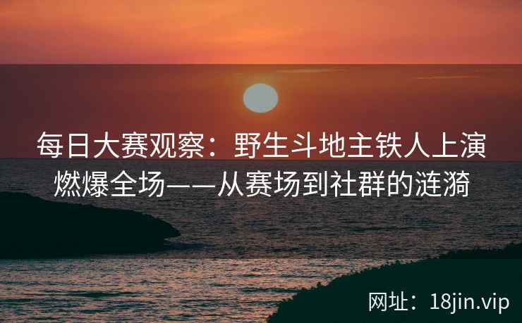 每日大赛观察：野生斗地主铁人上演燃爆全场——从赛场到社群的涟漪